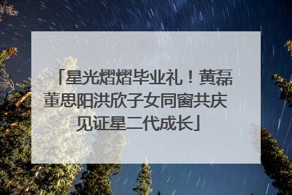 星光熠熠毕业礼！黄磊董思阳洪欣子女同窗共庆 见证星二代成长