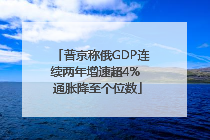 普京称俄GDP连续两年增速超4% 通胀降至个位数