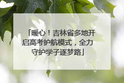 暖心！吉林省多地开启高考护航模式，全力守护学子逐梦路