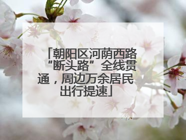 朝阳区河荫西路“断头路”全线贯通，周边万余居民出行提速