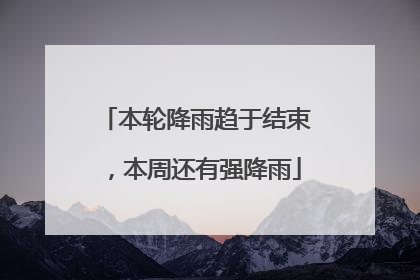 本轮降雨趋于结束，本周还有强降雨