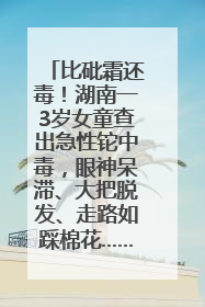 比砒霜还毒！湖南一3岁女童查出急性铊中毒，眼神呆滞、大把脱发、走路如踩棉花……