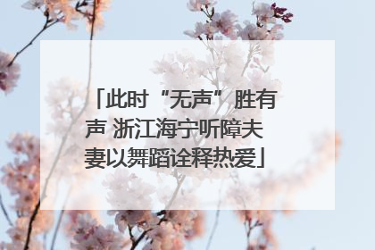 此时“无声”胜有声 浙江海宁听障夫妻以舞蹈诠释热爱