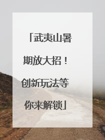 武夷山暑期放大招！创新玩法等你来解锁