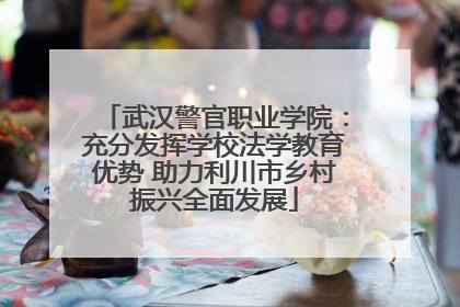 武汉警官职业学院：充分发挥学校法学教育优势 助力利川市乡村振兴全面发展