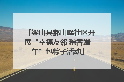 梁山县郝山峰社区开展“幸福友邻 粽香端午”包粽子活动