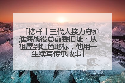 榜样丨三代人接力守护淮海战役总前委旧址：从祖屋到红色地标，他用一生续写传承故事