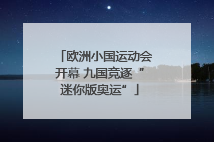 欧洲小国运动会开幕 九国竞逐“迷你版奥运”