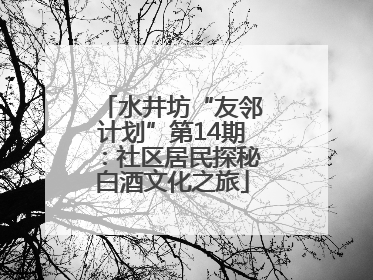 水井坊“友邻计划”第14期：社区居民探秘白酒文化之旅