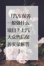 汽车保养一般做什么项目？上汽大众售后保养实录解答