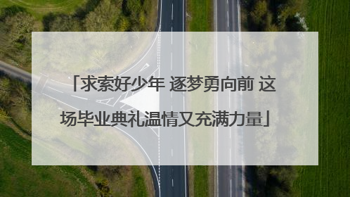 求索好少年 逐梦勇向前 这场毕业典礼温情又充满力量