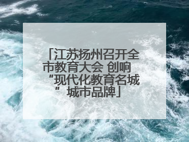 江苏扬州召开全市教育大会 创响“现代化教育名城”城市品牌