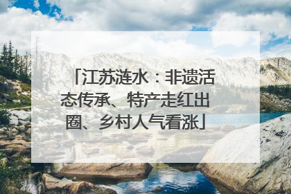 江苏涟水：非遗活态传承、特产走红出圈、乡村人气看涨