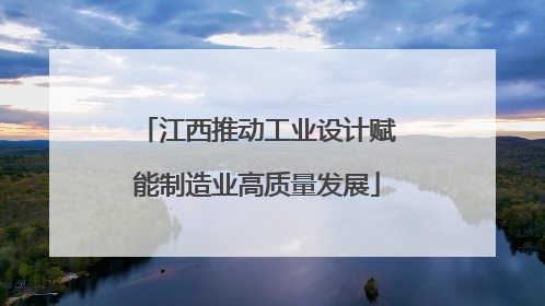 江西推动工业设计赋能制造业高质量发展