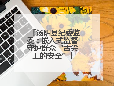 汤阴县纪委监委：嵌入式监督守护群众“舌尖上的安全”
