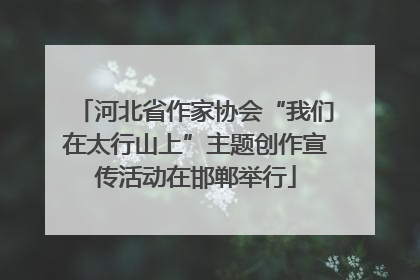 河北省作家协会“我们在太行山上”主题创作宣传活动在邯郸举行
