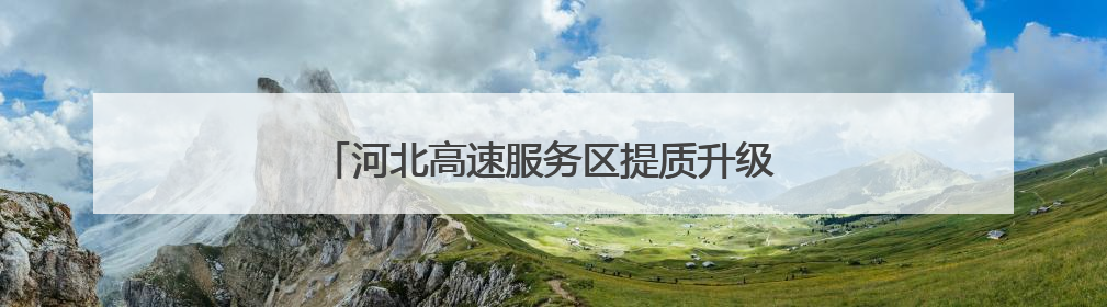 河北高速服务区提质升级 打造“美好冀驿”新名片