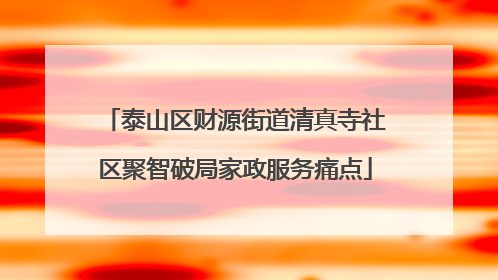 泰山区财源街道清真寺社区聚智破局家政服务痛点