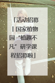 活动招募丨国家植物园“植趣不凡”研学课程招募啦