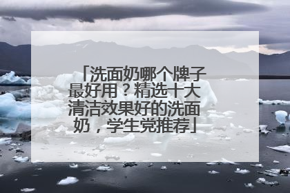 洗面奶哪个牌子最好用？精选十大清洁效果好的洗面奶，学生党推荐