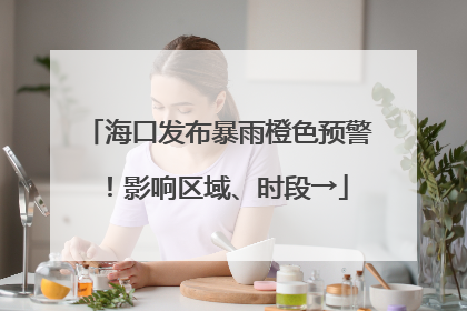 海口发布暴雨橙色预警！影响区域、时段→