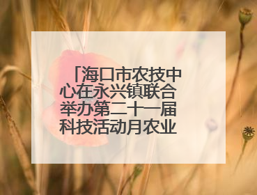 海口市农技中心在永兴镇联合举办第二十一届科技活动月农业科技下乡活动