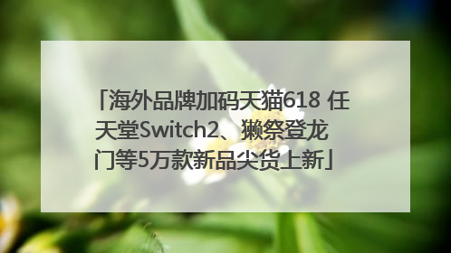 海外品牌加码天猫618 任天堂Switch2、獭祭登龙门等5万款新品尖货上新