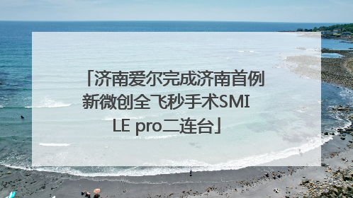 济南爱尔完成济南首例新微创全飞秒手术SMILE pro二连台
