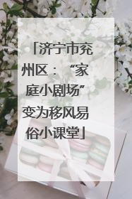 济宁市兖州区：“家庭小剧场”变为移风易俗小课堂