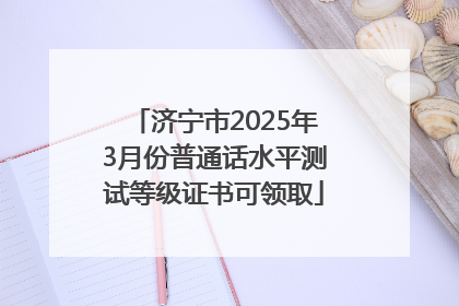 济宁市2025年3月份普通话水平测试等级证书可领取