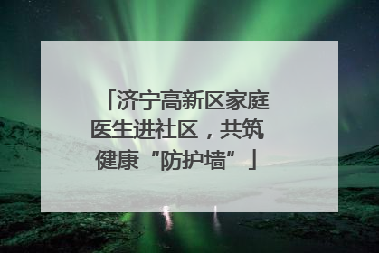 济宁高新区家庭医生进社区，共筑健康“防护墙”
