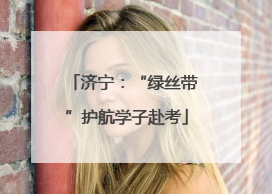 济宁：“绿丝带”护航学子赴考