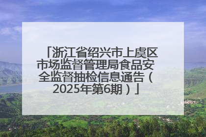 浙江省绍兴市上虞区市场监督管理局食品安全监督抽检信息通告（2025年第6期）