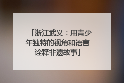 浙江武义：用青少年独特的视角和语言诠释非遗故事