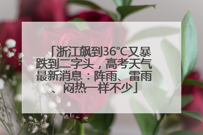 浙江飙到36℃又暴跌到二字头，高考天气最新消息：阵雨、雷雨、闷热一样不少