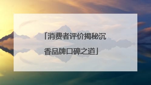 消费者评价揭秘沉香品牌口碑之道