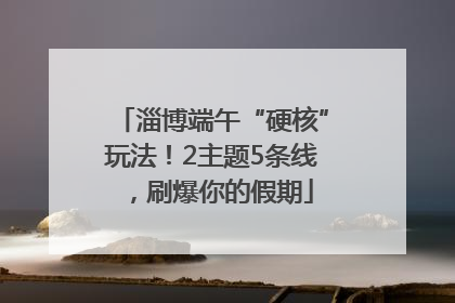 淄博端午“硬核”玩法！2主题5条线，刷爆你的假期