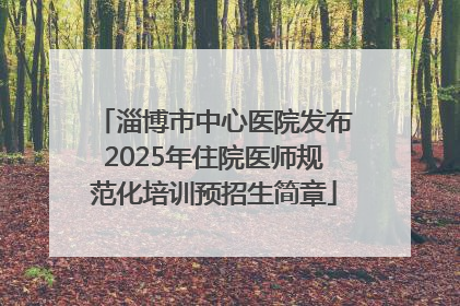 淄博市中心医院发布2025年住院医师规范化培训预招生简章
