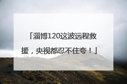 淄博120这波远程救援，央视都忍不住夸！