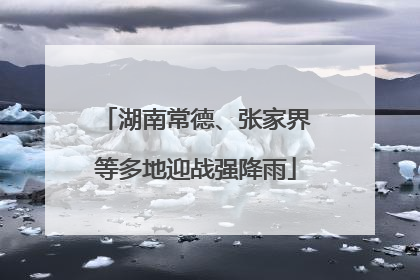 湖南常德、张家界等多地迎战强降雨
