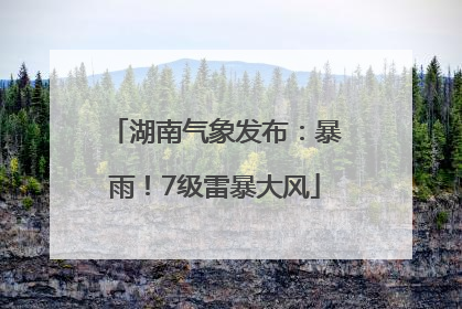 湖南气象发布：暴雨！7级雷暴大风