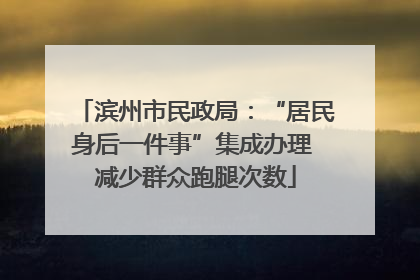滨州市民政局：“居民身后一件事”集成办理 减少群众跑腿次数