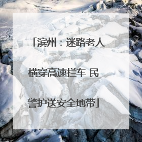 滨州：迷路老人横穿高速拦车 民警护送安全地带
