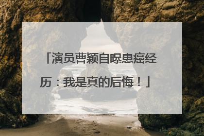 演员曹颖自曝患癌经历：我是真的后悔！
