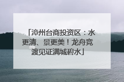 漳州台商投资区：水更清、景更美！龙舟竞渡见证满城碧水