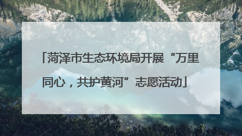菏泽市生态环境局开展“万里同心，共护黄河”志愿活动