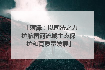菏泽：以司法之力护航黄河流域生态保护和高质量发展
