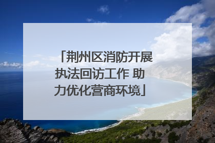 荆州区消防开展执法回访工作 助力优化营商环境