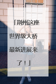 荆州这座世界级大桥最新进展来了！