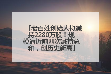 老百姓创始人拟减持2280万股！规模逼近前四次减持总和，创历史新高